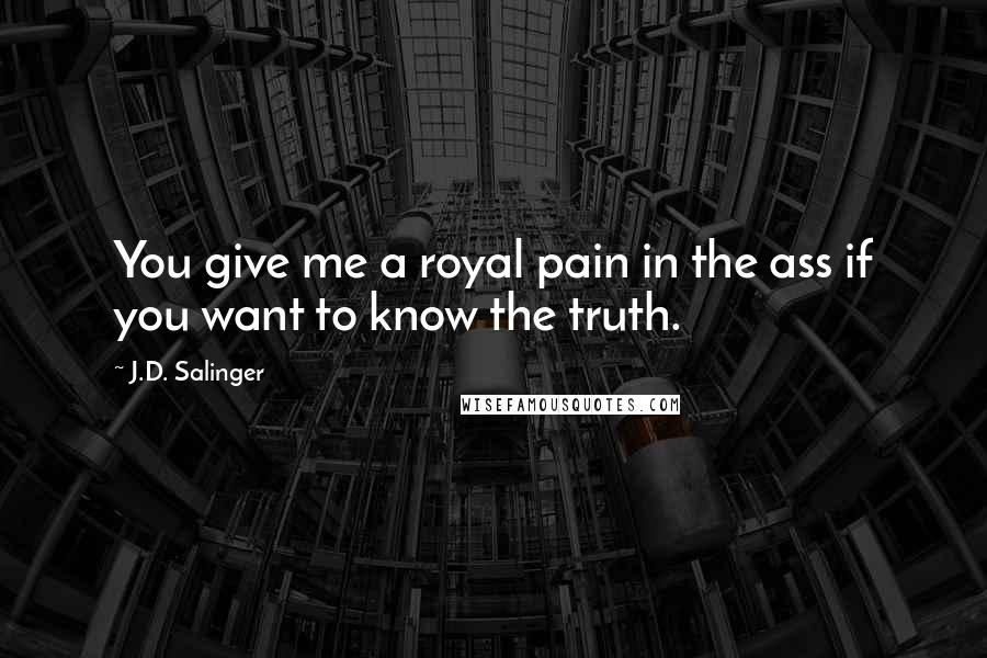 J.D. Salinger Quotes: You give me a royal pain in the ass if you want to know the truth.