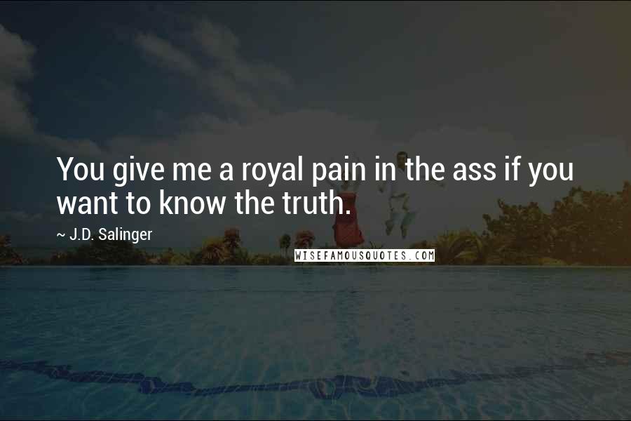 J.D. Salinger Quotes: You give me a royal pain in the ass if you want to know the truth.