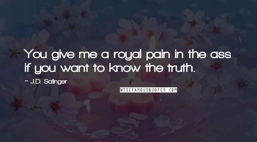 J.D. Salinger Quotes: You give me a royal pain in the ass if you want to know the truth.