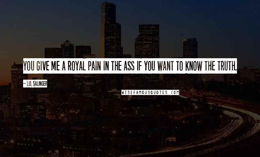 J.D. Salinger Quotes: You give me a royal pain in the ass if you want to know the truth.