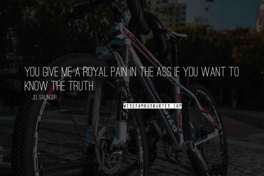 J.D. Salinger Quotes: You give me a royal pain in the ass if you want to know the truth.