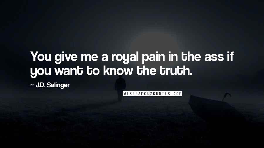 J.D. Salinger Quotes: You give me a royal pain in the ass if you want to know the truth.