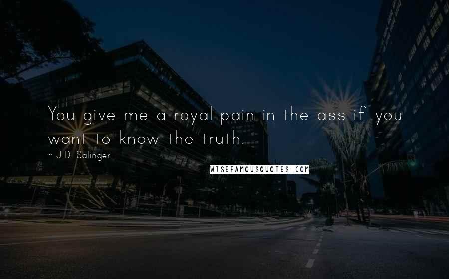 J.D. Salinger Quotes: You give me a royal pain in the ass if you want to know the truth.