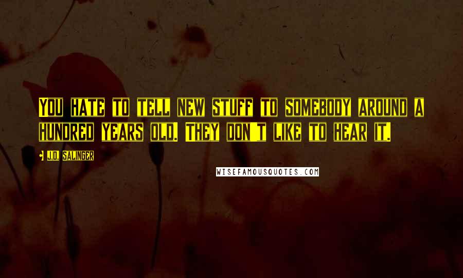 J.D. Salinger Quotes: You hate to tell new stuff to somebody around a hundred years old. They don't like to hear it.