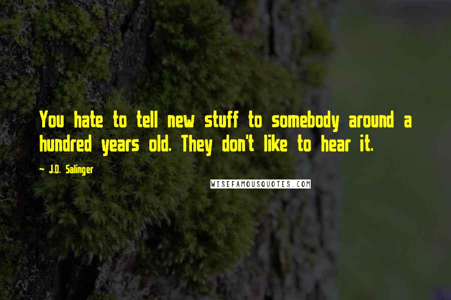 J.D. Salinger Quotes: You hate to tell new stuff to somebody around a hundred years old. They don't like to hear it.