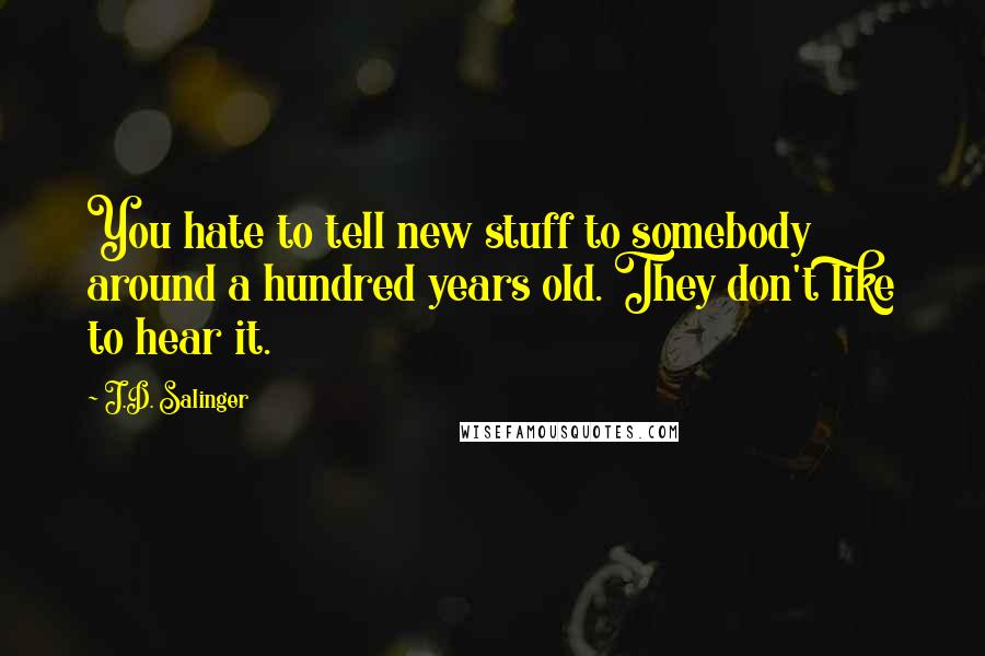 J.D. Salinger Quotes: You hate to tell new stuff to somebody around a hundred years old. They don't like to hear it.