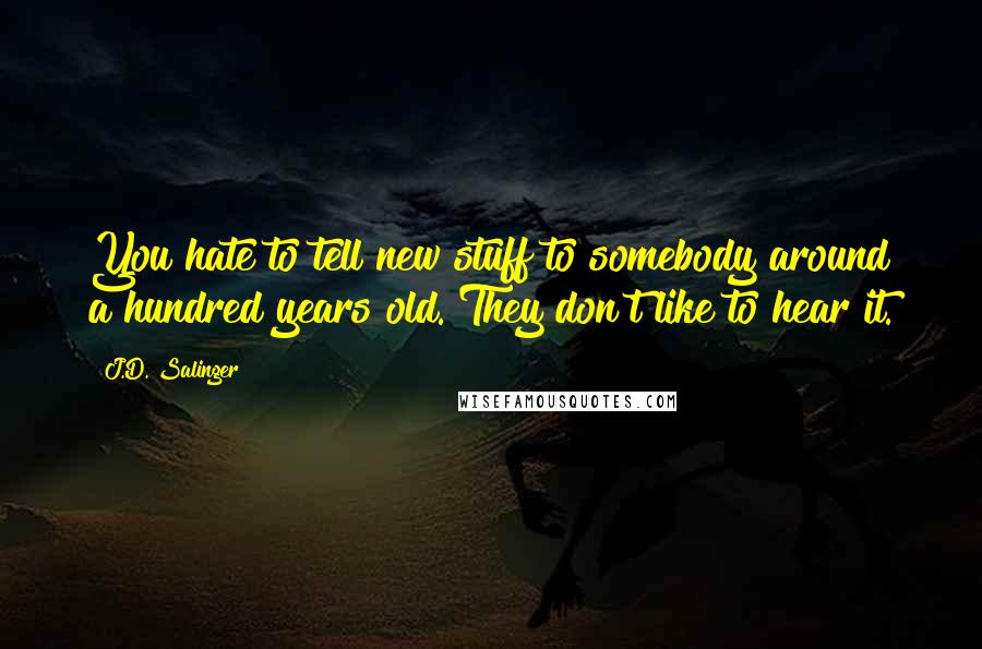 J.D. Salinger Quotes: You hate to tell new stuff to somebody around a hundred years old. They don't like to hear it.