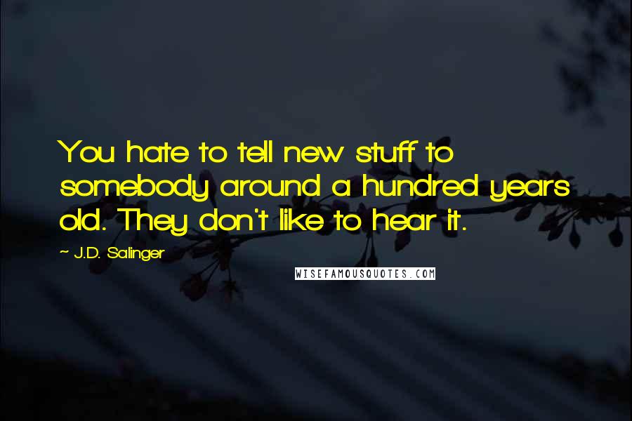 J.D. Salinger Quotes: You hate to tell new stuff to somebody around a hundred years old. They don't like to hear it.