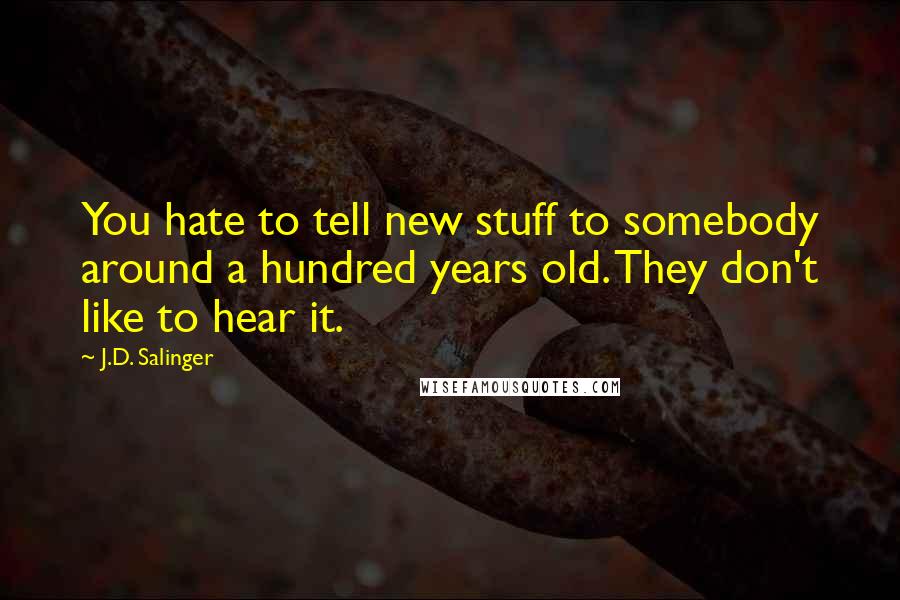 J.D. Salinger Quotes: You hate to tell new stuff to somebody around a hundred years old. They don't like to hear it.