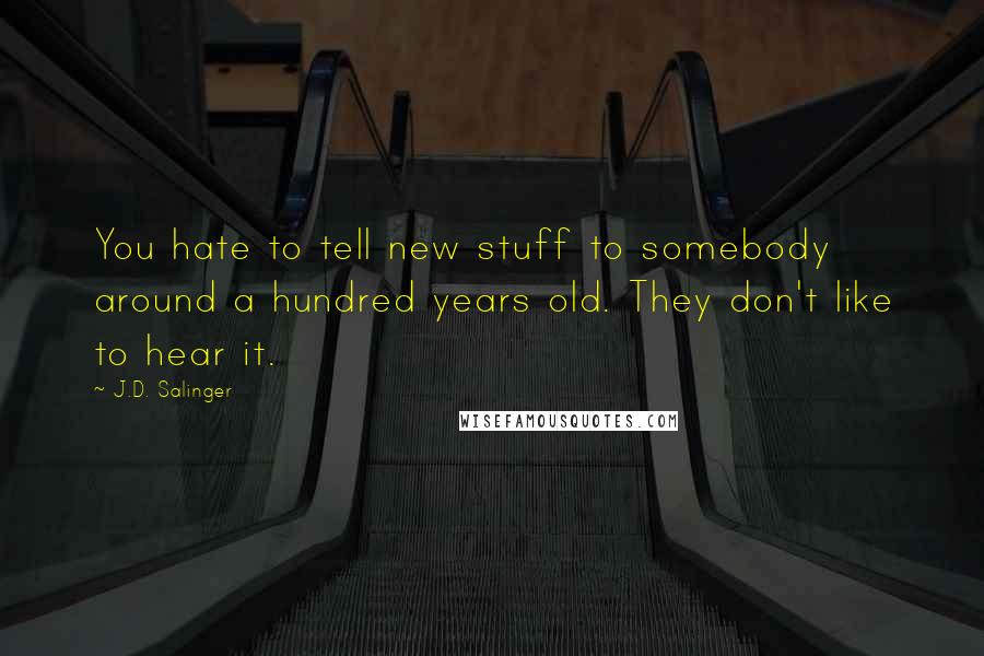 J.D. Salinger Quotes: You hate to tell new stuff to somebody around a hundred years old. They don't like to hear it.