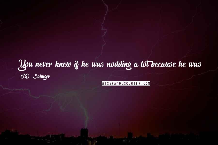 J.D. Salinger Quotes: You never knew if he was nodding a lot because he was thinking and all, or just because he was a nice old guy that didn't know his ass from his elbow.