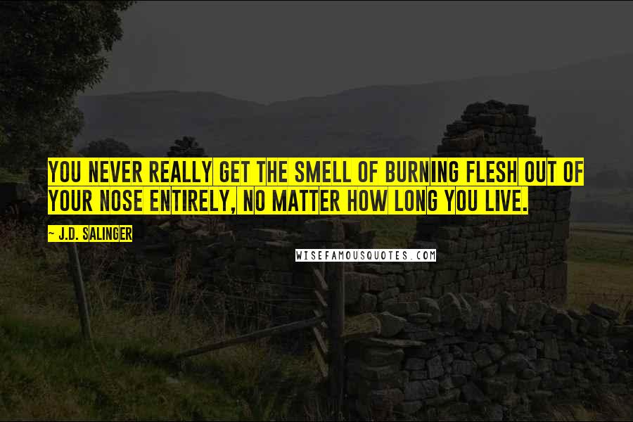 J.D. Salinger Quotes: You never really get the smell of burning flesh out of your nose entirely, no matter how long you live.