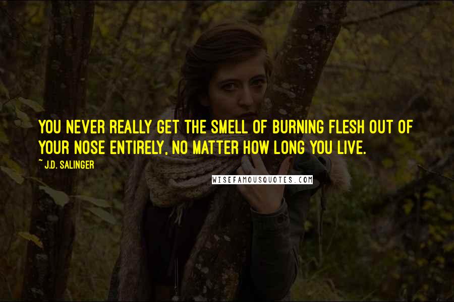 J.D. Salinger Quotes: You never really get the smell of burning flesh out of your nose entirely, no matter how long you live.