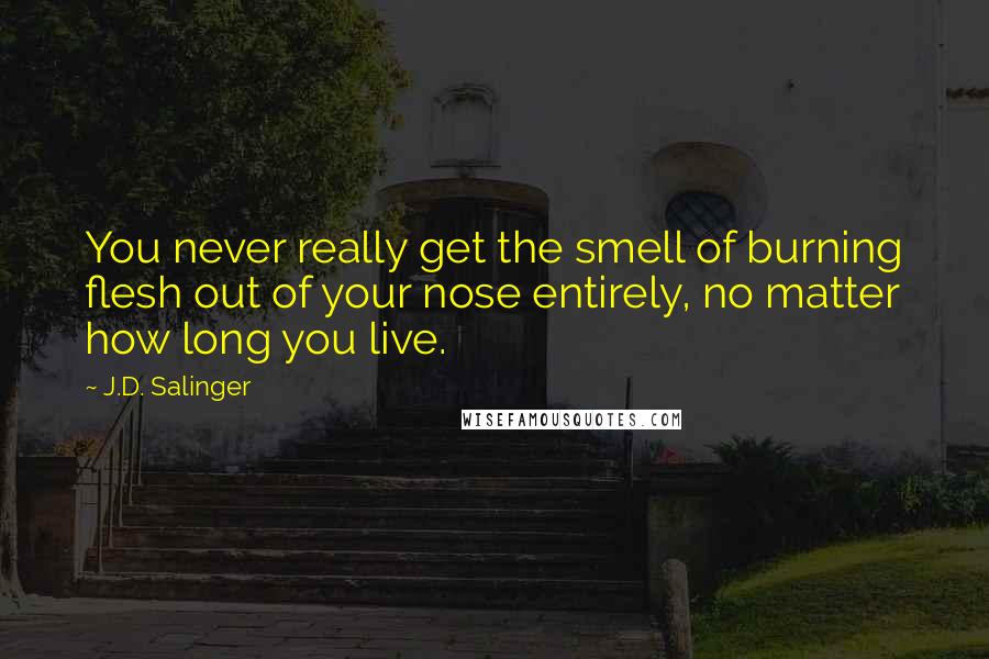 J.D. Salinger Quotes: You never really get the smell of burning flesh out of your nose entirely, no matter how long you live.