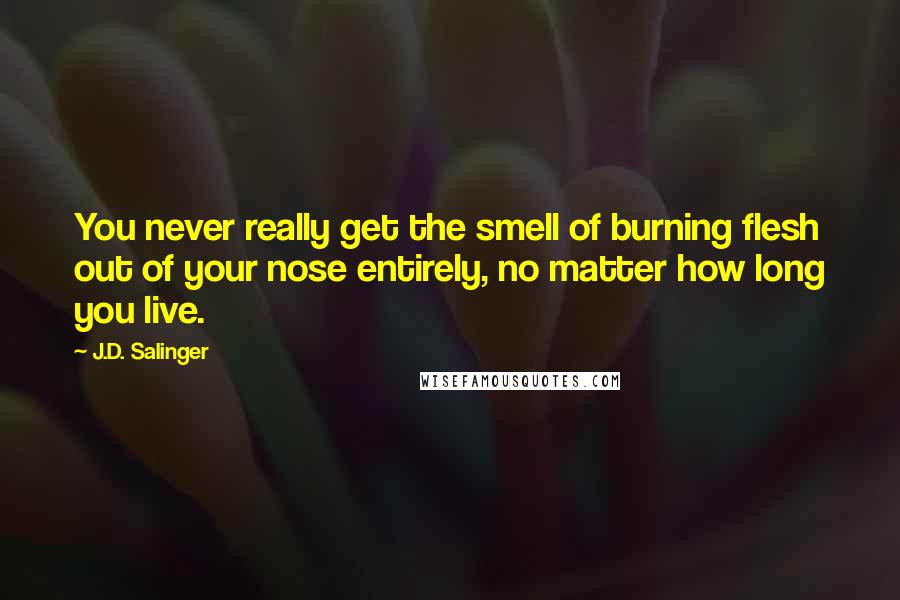 J.D. Salinger Quotes: You never really get the smell of burning flesh out of your nose entirely, no matter how long you live.