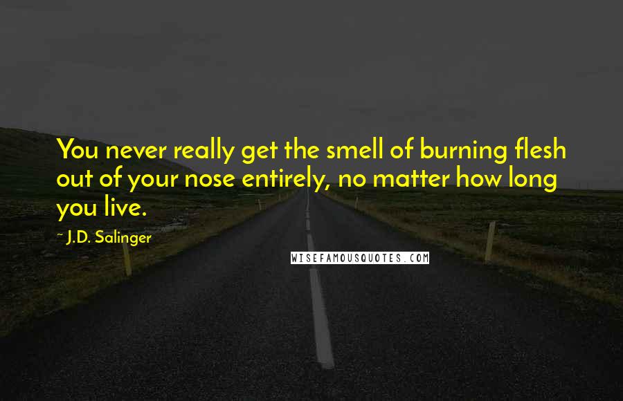J.D. Salinger Quotes: You never really get the smell of burning flesh out of your nose entirely, no matter how long you live.