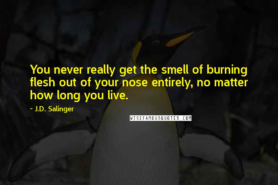 J.D. Salinger Quotes: You never really get the smell of burning flesh out of your nose entirely, no matter how long you live.
