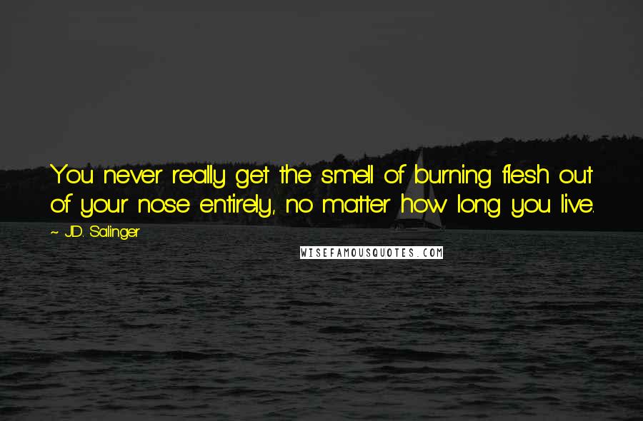 J.D. Salinger Quotes: You never really get the smell of burning flesh out of your nose entirely, no matter how long you live.