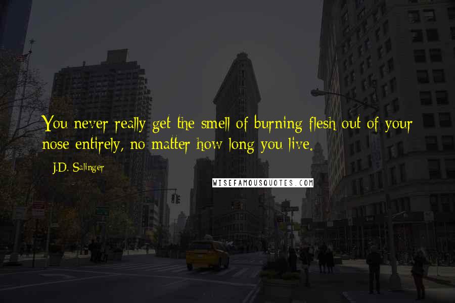 J.D. Salinger Quotes: You never really get the smell of burning flesh out of your nose entirely, no matter how long you live.