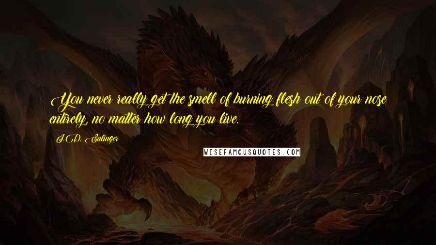 J.D. Salinger Quotes: You never really get the smell of burning flesh out of your nose entirely, no matter how long you live.