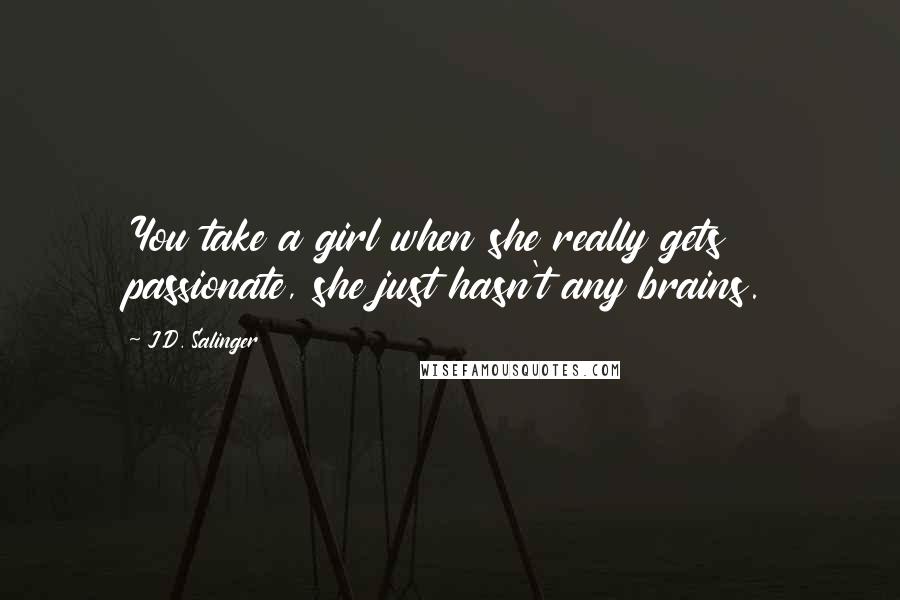 J.D. Salinger Quotes: You take a girl when she really gets passionate, she just hasn't any brains.
