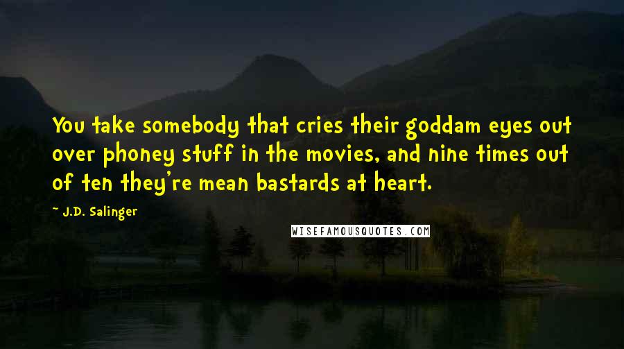 J.D. Salinger Quotes: You take somebody that cries their goddam eyes out over phoney stuff in the movies, and nine times out of ten they're mean bastards at heart.