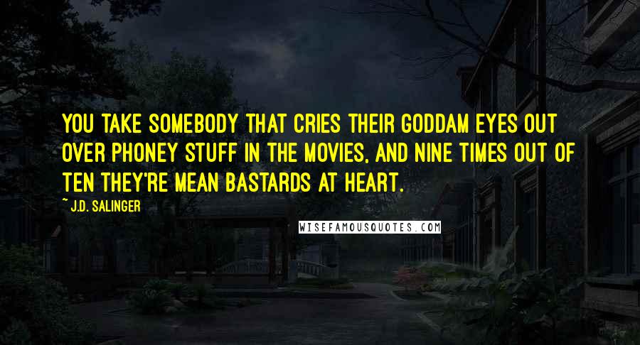 J.D. Salinger Quotes: You take somebody that cries their goddam eyes out over phoney stuff in the movies, and nine times out of ten they're mean bastards at heart.