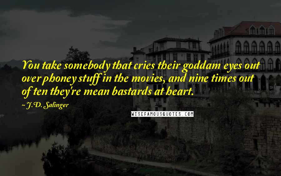 J.D. Salinger Quotes: You take somebody that cries their goddam eyes out over phoney stuff in the movies, and nine times out of ten they're mean bastards at heart.