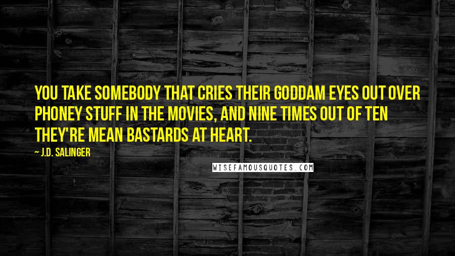 J.D. Salinger Quotes: You take somebody that cries their goddam eyes out over phoney stuff in the movies, and nine times out of ten they're mean bastards at heart.