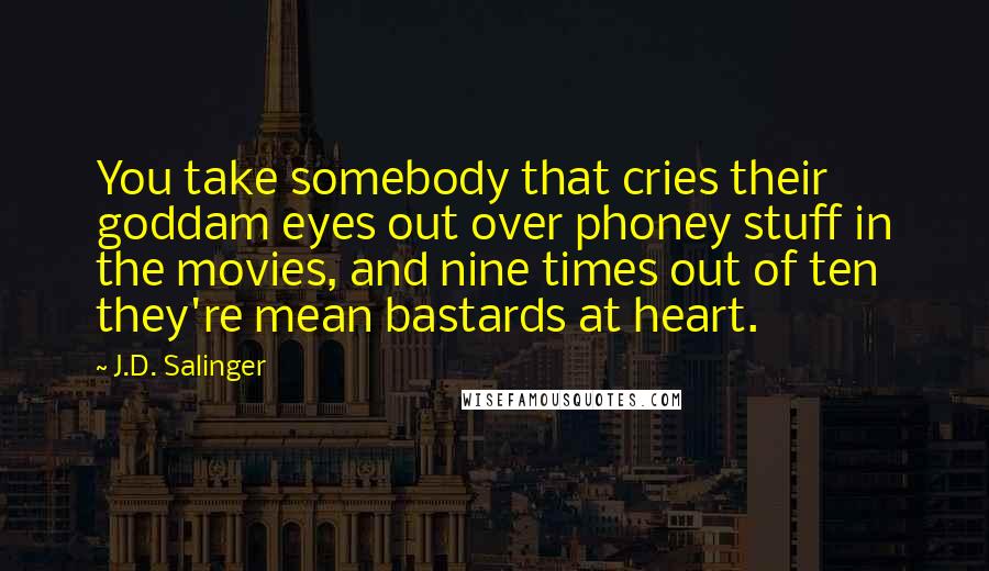 J.D. Salinger Quotes: You take somebody that cries their goddam eyes out over phoney stuff in the movies, and nine times out of ten they're mean bastards at heart.