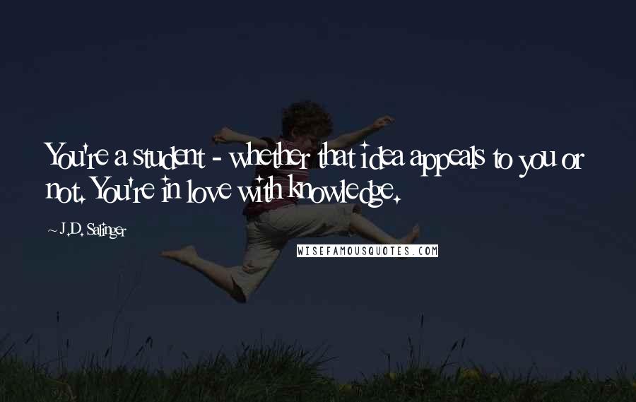 J.D. Salinger Quotes: You're a student - whether that idea appeals to you or not. You're in love with knowledge.