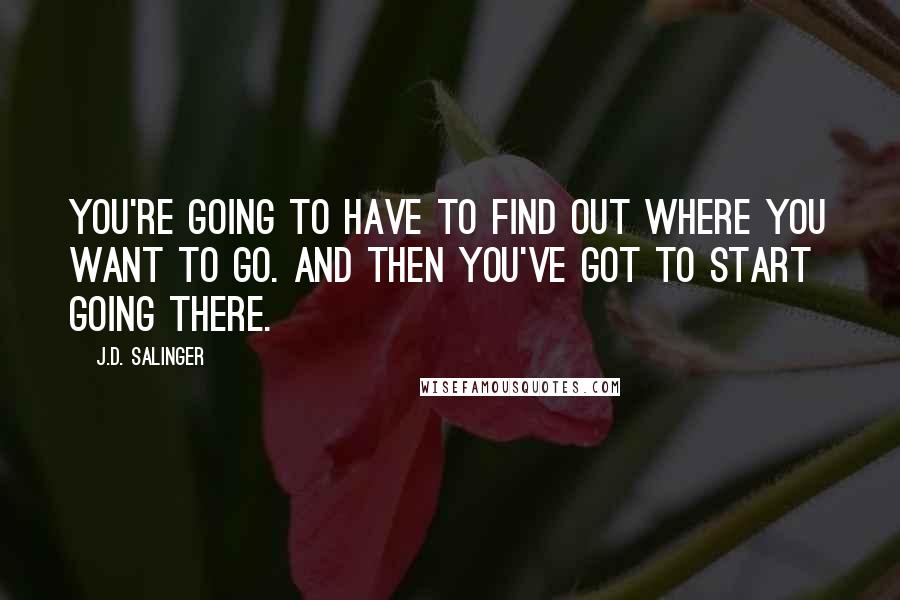 J.D. Salinger Quotes: You're going to have to find out where you want to go. And then you've got to start going there.