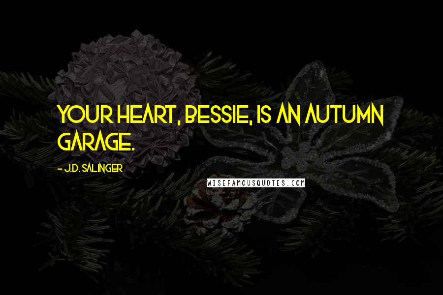 J.D. Salinger Quotes: Your heart, Bessie, is an autumn garage.