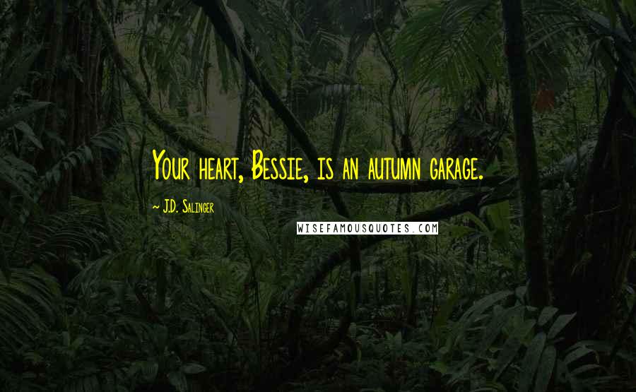 J.D. Salinger Quotes: Your heart, Bessie, is an autumn garage.