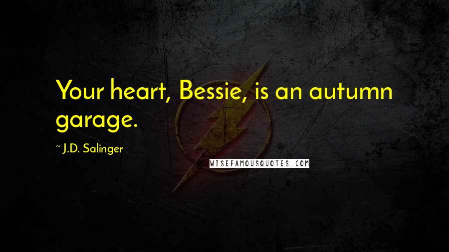 J.D. Salinger Quotes: Your heart, Bessie, is an autumn garage.