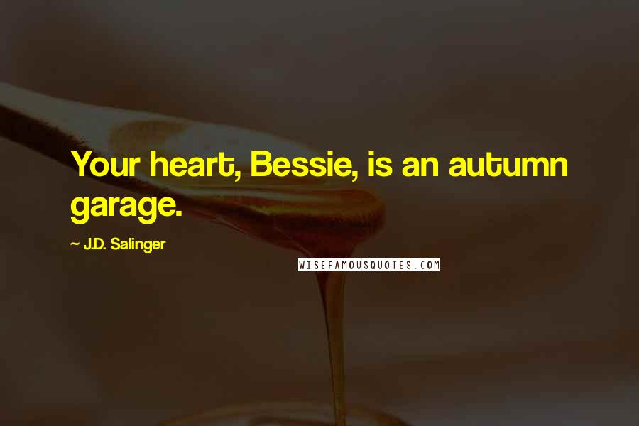 J.D. Salinger Quotes: Your heart, Bessie, is an autumn garage.