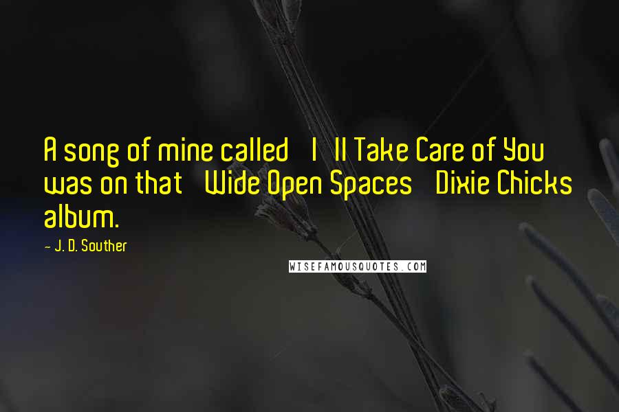 J. D. Souther Quotes: A song of mine called 'I'll Take Care of You' was on that 'Wide Open Spaces' Dixie Chicks album.