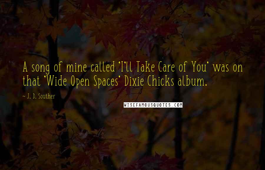 J. D. Souther Quotes: A song of mine called 'I'll Take Care of You' was on that 'Wide Open Spaces' Dixie Chicks album.