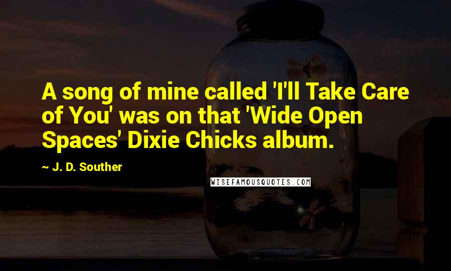 J. D. Souther Quotes: A song of mine called 'I'll Take Care of You' was on that 'Wide Open Spaces' Dixie Chicks album.