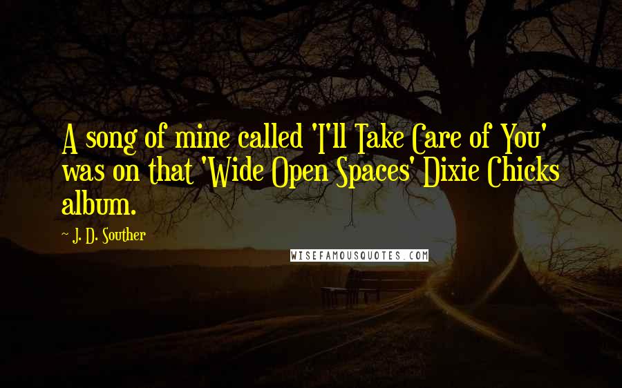 J. D. Souther Quotes: A song of mine called 'I'll Take Care of You' was on that 'Wide Open Spaces' Dixie Chicks album.