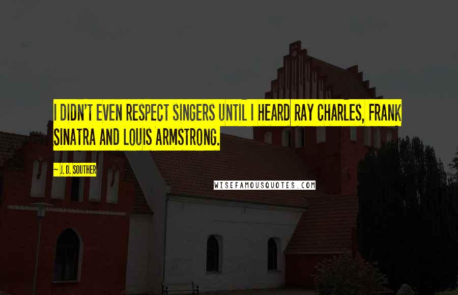 J. D. Souther Quotes: I didn't even respect singers until I heard Ray Charles, Frank Sinatra and Louis Armstrong.