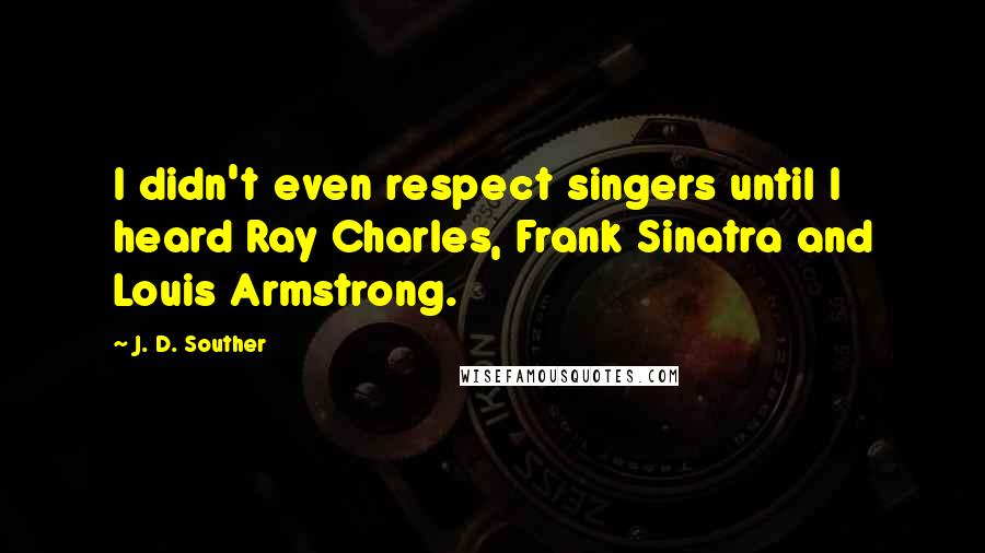 J. D. Souther Quotes: I didn't even respect singers until I heard Ray Charles, Frank Sinatra and Louis Armstrong.