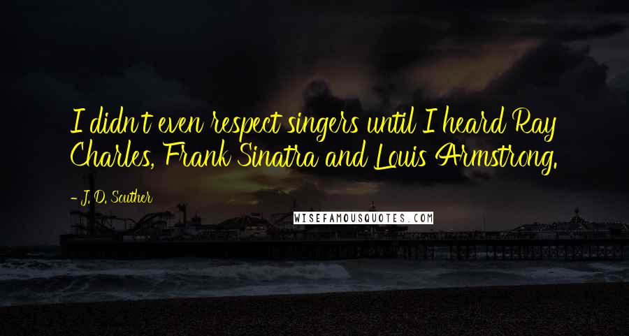 J. D. Souther Quotes: I didn't even respect singers until I heard Ray Charles, Frank Sinatra and Louis Armstrong.