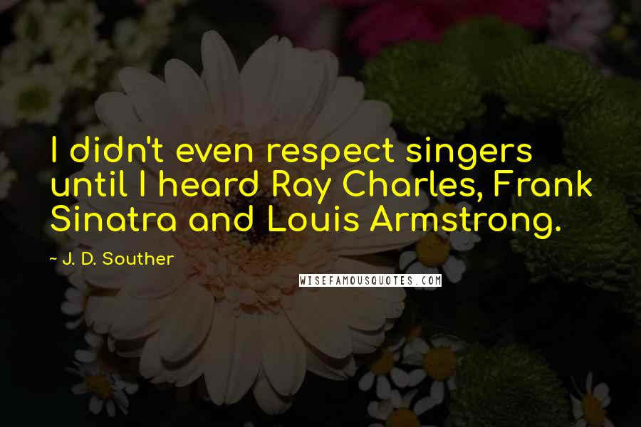 J. D. Souther Quotes: I didn't even respect singers until I heard Ray Charles, Frank Sinatra and Louis Armstrong.