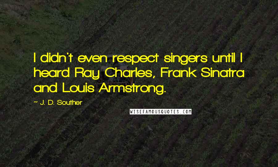 J. D. Souther Quotes: I didn't even respect singers until I heard Ray Charles, Frank Sinatra and Louis Armstrong.