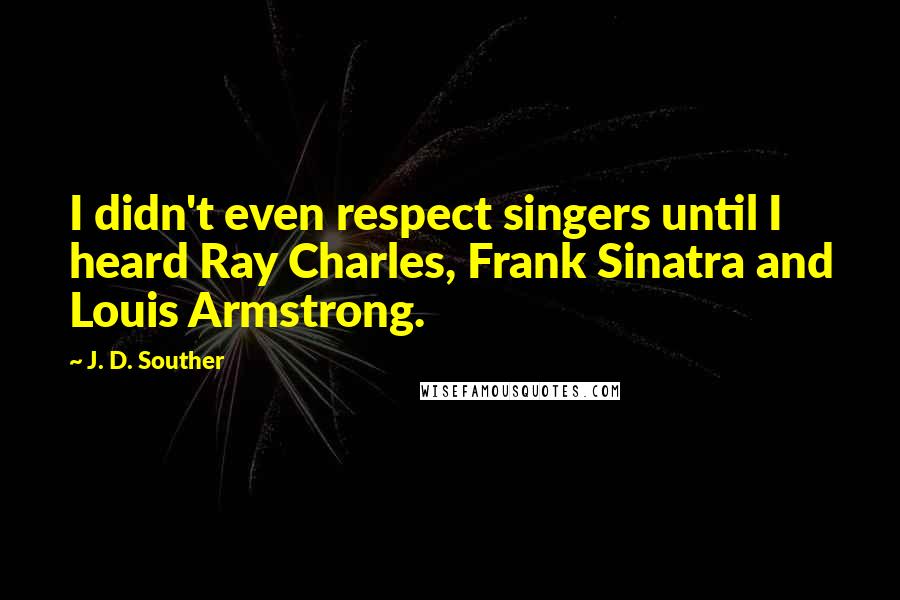 J. D. Souther Quotes: I didn't even respect singers until I heard Ray Charles, Frank Sinatra and Louis Armstrong.