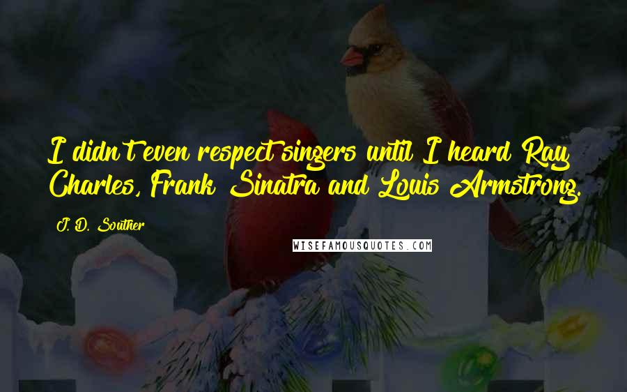 J. D. Souther Quotes: I didn't even respect singers until I heard Ray Charles, Frank Sinatra and Louis Armstrong.