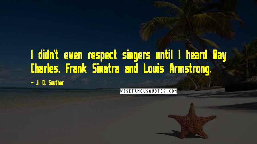 J. D. Souther Quotes: I didn't even respect singers until I heard Ray Charles, Frank Sinatra and Louis Armstrong.