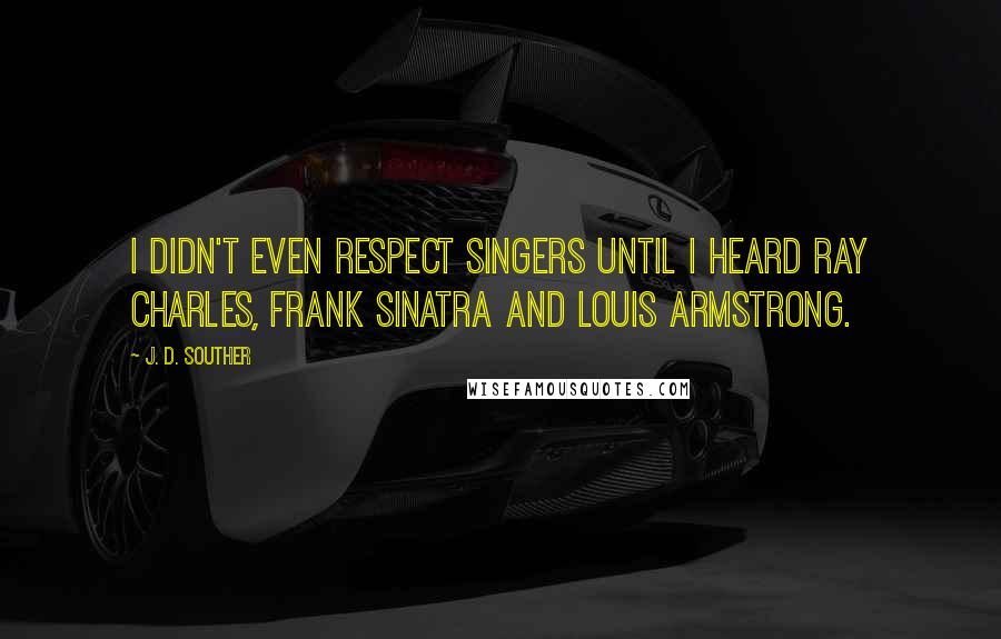 J. D. Souther Quotes: I didn't even respect singers until I heard Ray Charles, Frank Sinatra and Louis Armstrong.