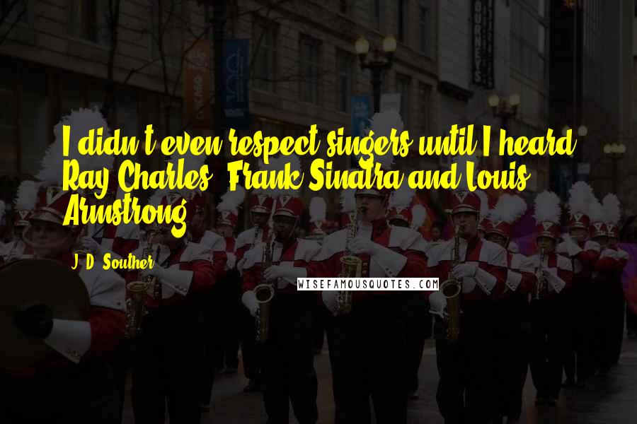 J. D. Souther Quotes: I didn't even respect singers until I heard Ray Charles, Frank Sinatra and Louis Armstrong.